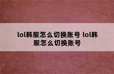 lol韩服怎么切换账号 lol韩服怎么切换账号